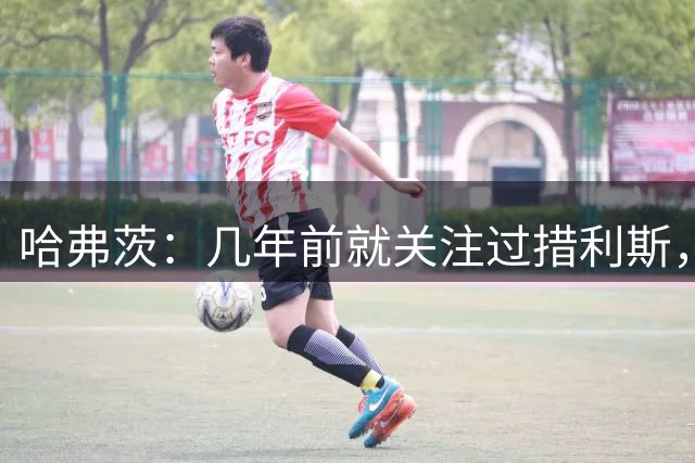 哈弗茨：几年前就关注过措利斯，当时他已经是顶级水平